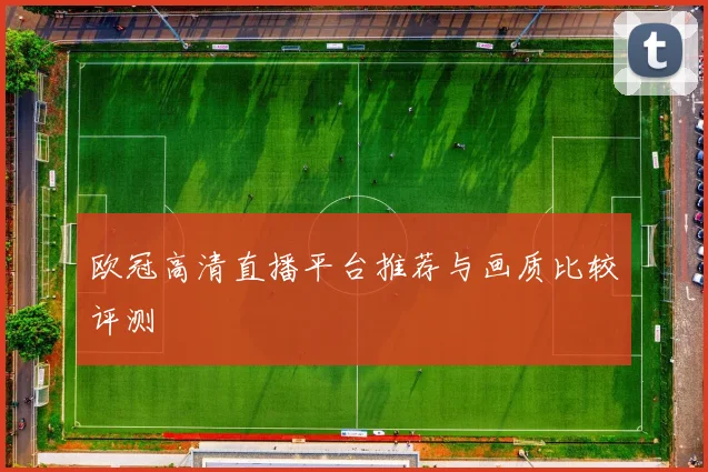 欧冠高清直播平台推荐与画质比较评测