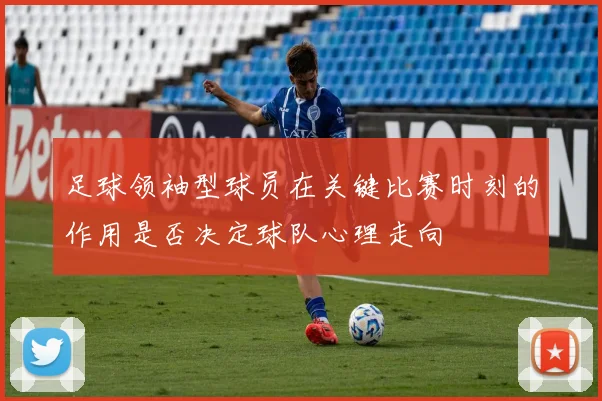 足球领袖型球员在关键比赛时刻的作用是否决定球队心理走向