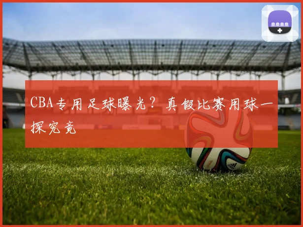 CBA专用足球曝光?真假比赛用球一探究竟