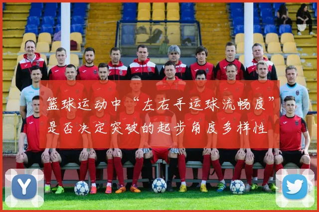 篮球运动中“左右手运球流畅度”是否决定突破的起步角度多样性