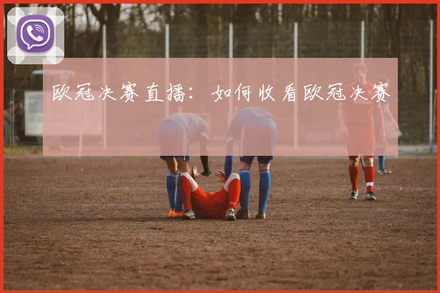 欧冠决赛直播：如何收看欧冠决赛