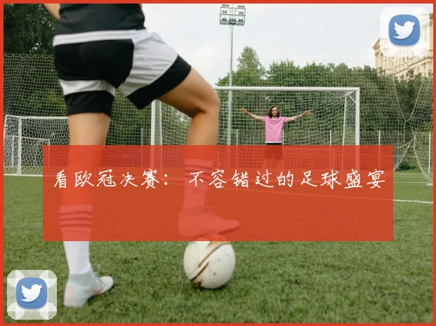 看欧冠决赛：不容错过的足球盛宴