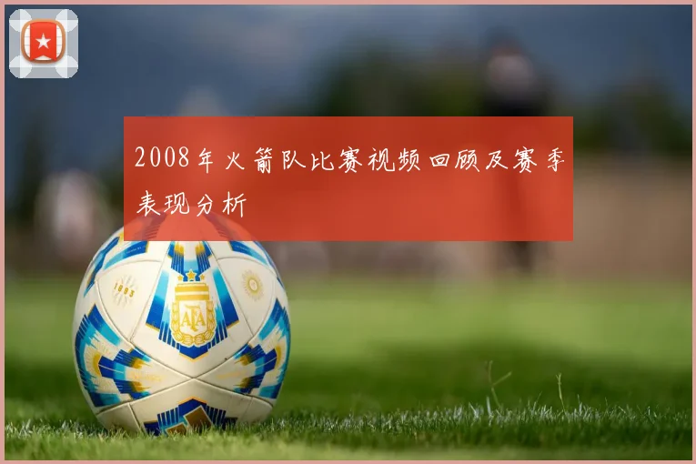 2008年火箭队比赛视频回顾及赛季表现分析