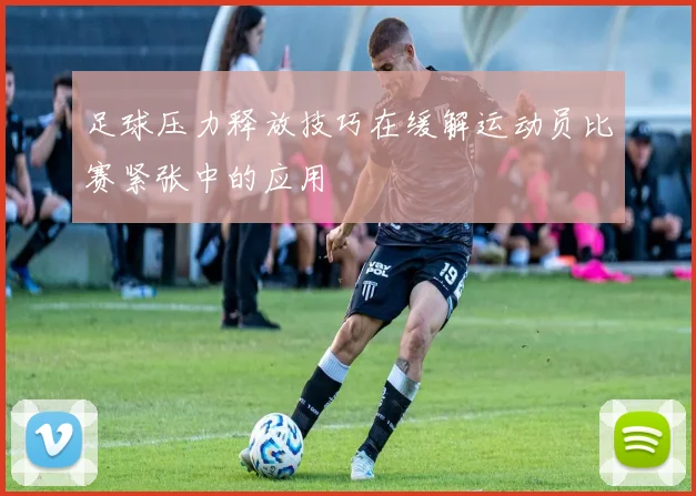 足球压力释放技巧在缓解运动员比赛紧张中的应用