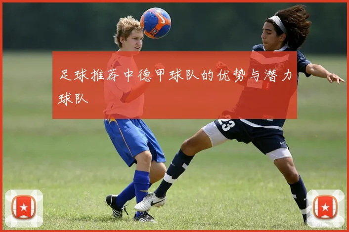 足球推荐中德甲球队的优势与潜力球队