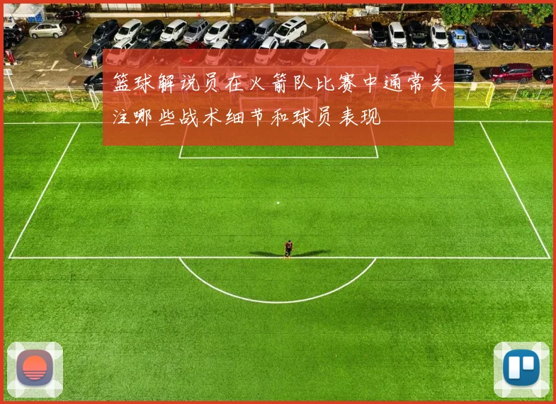 篮球解说员在火箭队比赛中通常关注哪些战术细节和球员表现