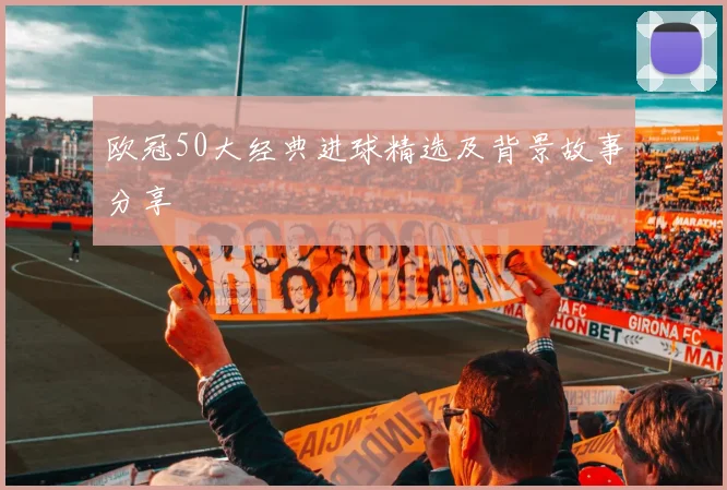欧冠50大经典进球精选及背景故事分享