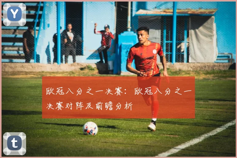 欧冠八分之一决赛：欧冠八分之一决赛对阵及前瞻分析