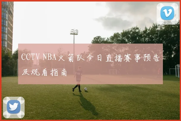 CCTV NBA火箭队今日直播赛事预告及观看指南