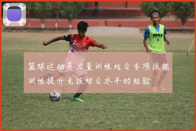篮球运动员力量训练结合专项技能训练提升竞技综合水平的经验