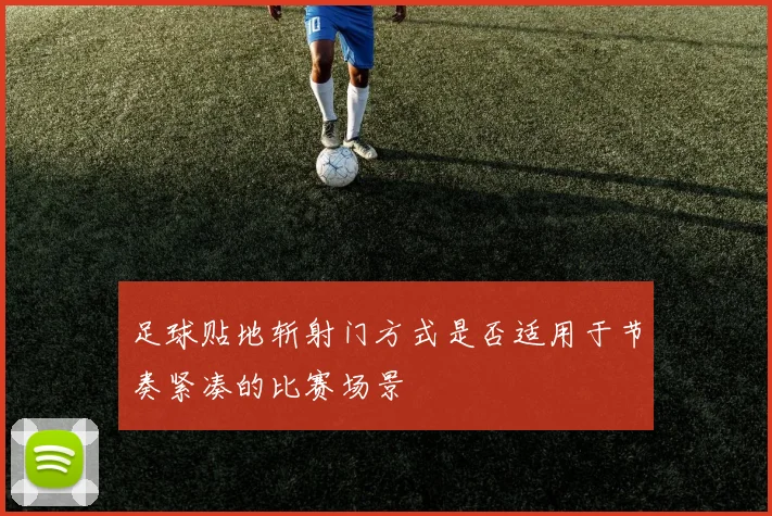 足球贴地斩射门方式是否适用于节奏紧凑的比赛场景