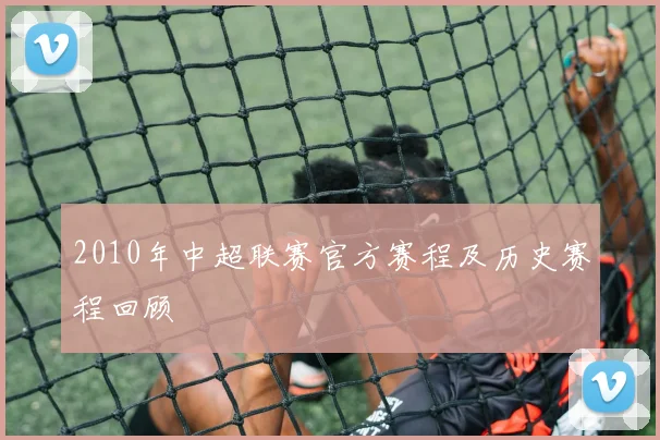 2010年中超联赛官方赛程及历史赛程回顾