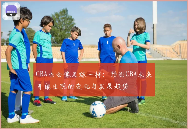 CBA也会像足球一样：预测CBA未来可能出现的变化与发展趋势