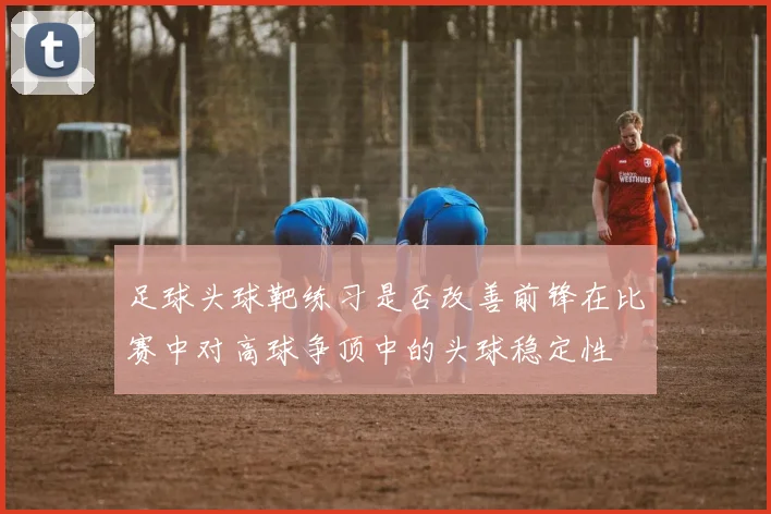 足球头球靶练习是否改善前锋在比赛中对高球争顶中的头球稳定性