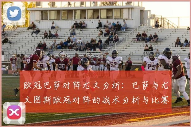 欧冠巴萨对阵尤文分析：巴萨与尤文图斯欧冠对阵的战术分析与比赛亮点