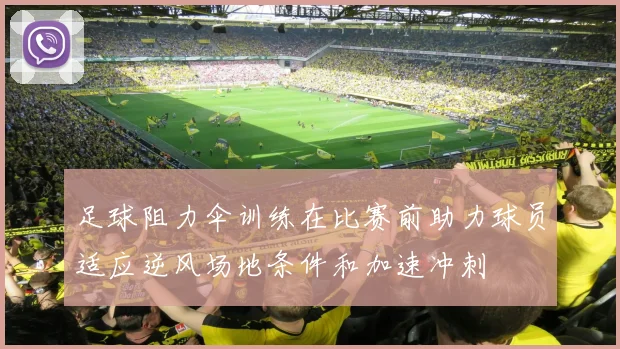 足球阻力伞训练在比赛前助力球员适应逆风场地条件和加速冲刺